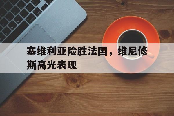 塞维利亚险胜法国，维尼修斯高光表现